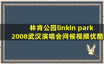 林肯公园linkin park2008武汉演唱会问候视频优酷